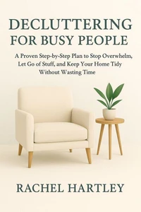 Decluttering for Busy People: A Proven Step-by-Step Plan to Stop Overwhelm, Let Go of Stuff, and Keep Your Home Tidy Without Wasting Time