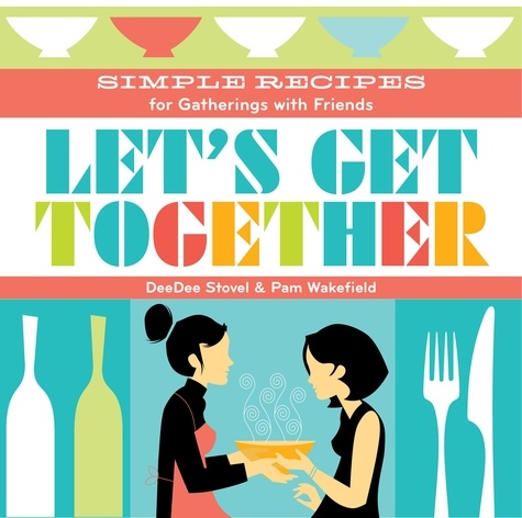 Let's Get Together. Simple Recipes for Gatherings With Friends
