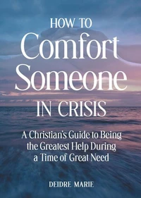 How to Comfort Someone in Crisis: A Christian’s Guide to Being the Greatest Help During a Time of Great Need