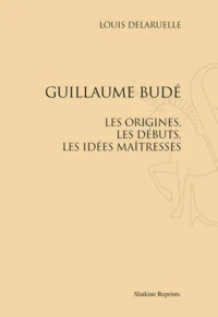 Guillaume Budé. Les origines, les débuts, les idées maîtresses