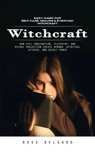 Witchcraft: Easy Magic for Self-care, Healing & Everyday Witchcraft (How Evil Imagination, Telepathy, and Astral Projection Create Demons, Spiritual Attacks, and Occult Power)