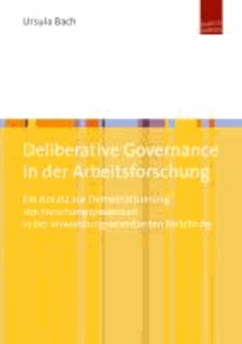 Deliberative Governance in der Arbeitsforschung - Ein Ansatz zur Demokratisierung von Forschungsprozessen in der anwendungsorientierten Forschung.