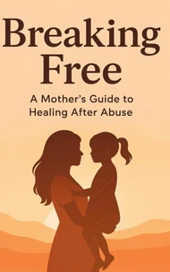 Breaking Free A Mother's Guide To Healing After Abuse