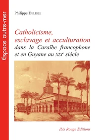 Catholicisme, esclavage et acculturation dans la Caraïbe francophone et en Guyane au XIXe siècle