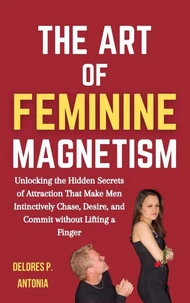 The Art of Feminine Magnetism: Unlocking the Hidden Secrets of Attraction that Make Men Instinctively Chase, Desire, and Commit without Lifting a Finger