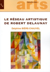 Delphine Bière-Chauvel - Le réseau artistique de Robert Delaunay - Echanges, diffusion et création au sein des avant-gardes entre 1901 et 1939.