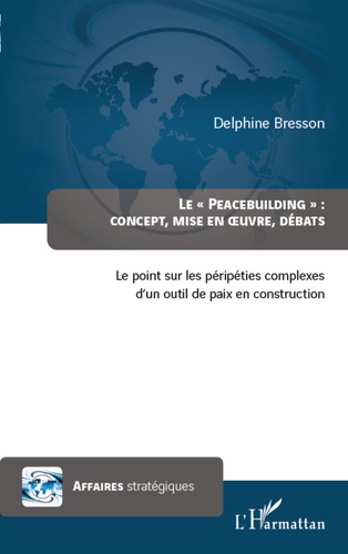 Delphine Bresson - Le "Peacebuilding" : Concept, mise en oeuvre, débats - Le point sur les péripéties complexes d'un outil de paix en construction.