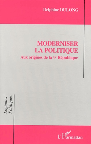 Delphine Dulong - Moderniser la politique - Aux origines de la Ve République.