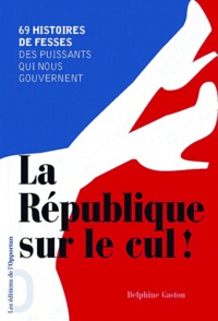 Delphine Gaston - La République sur le cul ! - 69 histoires de fesses des puissants qui nous gouvernent.