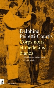 Delphine Peiretti-Courtis - Corps noirs et médecins blancs - La fabrique du préjugé racial, XIXe-XXe siècles.