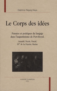 Delphine Reguig-Naya - Le Corps des idées - Pensées et poétiques du langage dans l'augustinisme de Port-Royal : Arnauld, Nicole, Pascal, Mme de La Fayette, Racine.