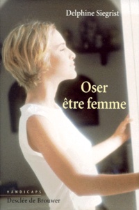 Delphine Siegrist - Oser Etre Femme. Handicaps Et Identite Feminine.
