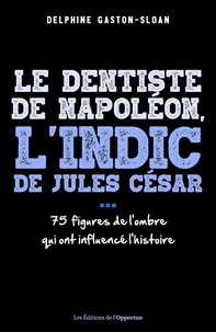 Delphine Sloan - Le dentiste de Napoléon, l'indic de Jules César... - Ces figures de l'ombre qui ont influencé l'histoire.