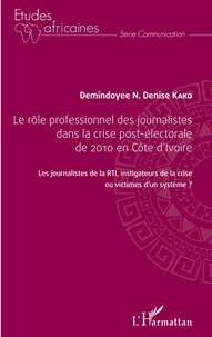 Demindoyee N. Denise Kako - Le rôle professionnel des journalistes dans la crise post-électorale de 2010 en Côte d'Ivoire - Les journalistes de la RTI, investigateur de la crise ou victimes d'un système ?.