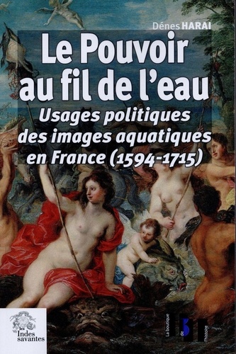 Dénes Harai - Le pouvoir au fil de l'eau - Usages politiques des images aquatiques en France (1594-1715).