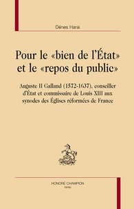 Dénes Harai - Pour le "bien de l'Etat" et le "repos du public" - Auguste II Galland (1572-1637), conseiller d'Etat et commissaire de Louis XIII aux synodes des Eglises réformées de France.