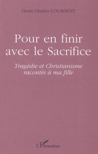 Denis-Charles Courdent - Pour en finir avec le sacrifice - Tragédie et Christianisme racontés à ma fille.