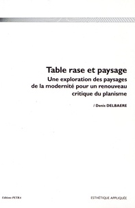 Denis Delbaere - Table rase et paysage - Une exploration des paysages de la modernité pour un renouveau critique du planisme.