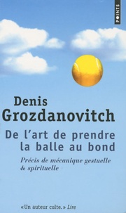 Denis Grozdanovitch - De l'art de prendre la balle au bond - Précis de mécanique gestuelle et spirituelle.