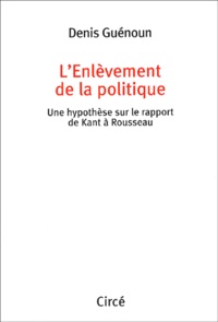 Denis Guénoun - L'enlèvement de la politique. - Une hypothèse sur le rapport de Kant à Rousseau.