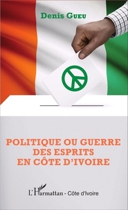 Denis Gueu - Politique ou guerre des esprits en Côte d'Ivoire.