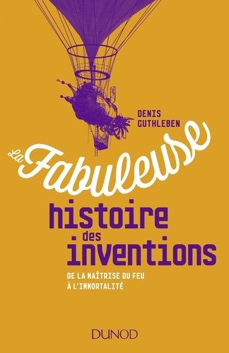Denis Guthleben - La fabuleuse histoire des inventions - De la maîtrise du feu à l'immortalité.