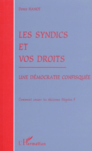 Denis Hanot - Les Syndics Et Vos Droits. Une Democratie Confisquee, Comment Casser Les Decisions Illegales ?.