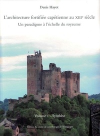 Denis Hayot - L'architecture fortifiée capétienne au XIIIe siècle - Un paradigme à l'échelle du royaume Volume 1, Synthèse.