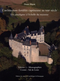 Denis Hayot - L'architecture fortifiée capétienne au XIIIe siècle - Un paradigme à l'échelle du royaume Volume 5, Monographies - Centre - Val de Loire.