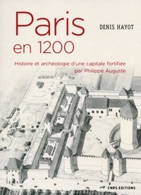 Denis Hayot - Paris en 1200 - Histoire et archéologie d'une capitale fortifiée par Philippe Auguste.