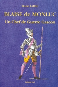 Denis Labau - Blaise de Monluc - Ou les fatalités d'un Chef de Guerre Gascon.