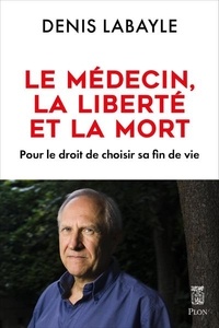 Denis Labayle - Le médecin, la liberté et la mort - Pour le droit de choisir sa fin de vie.