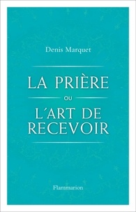 Denis Marquet - La Prière ou l'Art de recevoir - S'ouvrir à la grâce par la prière.