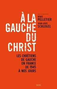 Denis Pelletier et Jean-Louis Schlegel - A la gauche du Christ - Les chrétiens de gauche en France de 1945 à nos jours.