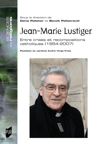 Jean-Marie Lustiger. Entre crises et recompositions catholiques (1954-2007)