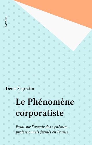 Le Phénomène corporatiste. Essai sur l'avenir des systèmes professionnels fermés en France