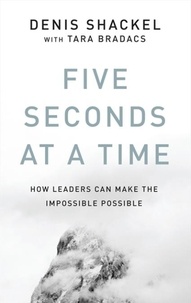 Denis Shackel et Tara Bradacs - Five Seconds At A Time - How Leaders Can Make the Impossible Possible.
