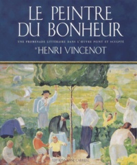 Denis Vincenot et Claudine Vincenot - Le Peintre Du Bonheur. Une Promenade Litteraire Dans L'Oeuvre Peint Et Sculpe D'Henri Vincenot.