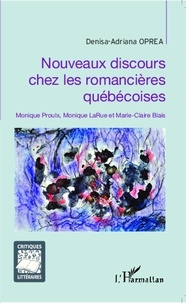 Denisa-Adriana Oprea - Nouveaux discours chez les romancières québécoises - Monique Proulx, Monique LaRue et Marie-Claire Blais.