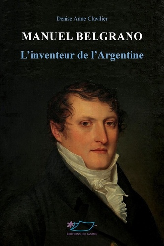 Manuel Belgrano. L'inventeur de l'Argentine