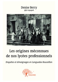 Denise Berry - Les origines méconnues de nos lycées professionnels - Enquêtes et témoignages en Languedoc-Roussillon.