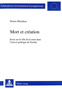 Denise Blondeau - Mort et création - Essai sur le rôle de la mort dans l'oeuvre poétique de Goethe.