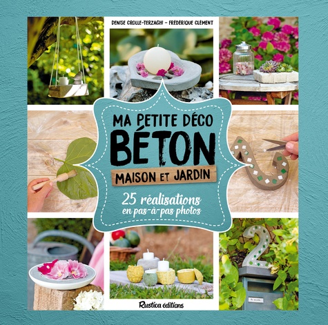 Ma petite déco béton. Maison et jardin. 25 réalisations en pas-à-pas en photo