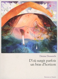 Denise Desautels - D'où surgit parfois un bras d'horizon - Inventaires 2012-2016.