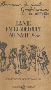 Denise Goddet-Langlois et Jean Goddet-Langlois - La vie en Guadeloupe au XVIIe siècle - Suivi du Dictionnaire des familles guadeloupéennes de 1635 à 1700.