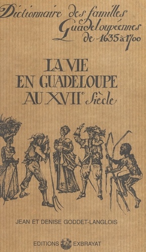 La vie en Guadeloupe au XVIIe siècle. Suivi du Dictionnaire des familles guadeloupéennes de 1635 à 1700