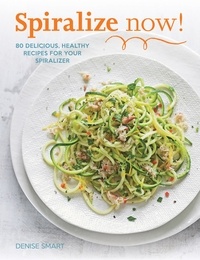 Denise Smart - Spiralize Now - 80 Delicious, Healthy Recipes for your Spiralizer.