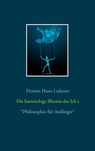 Dennis Hans Ladener - Die hartnäckige Illusion des Ich's - Philosophie für Anfänger.