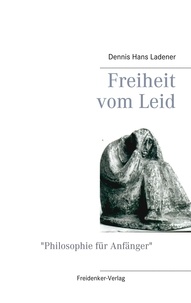Dennis Hans Ladener - Freiheit vom Leid - Philosophie für Anfänger.