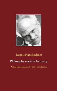 Dennis Hans Ladener - Philosophy made in Germany - Arthur Schopenhauer: A "little" introduction.